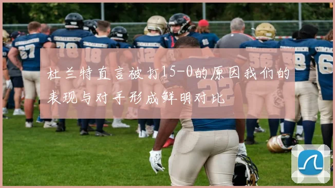 杜兰特直言被打15-0的原因我们的表现与对手形成鲜明对比