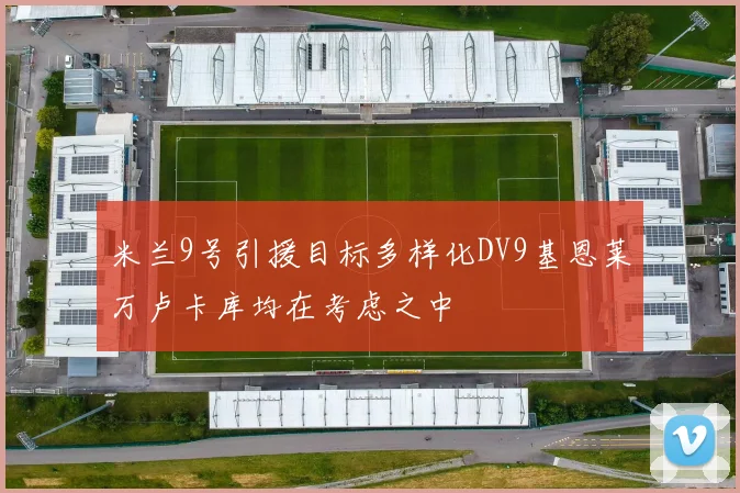 米兰9号引援目标多样化DV9基恩莱万卢卡库均在考虑之中