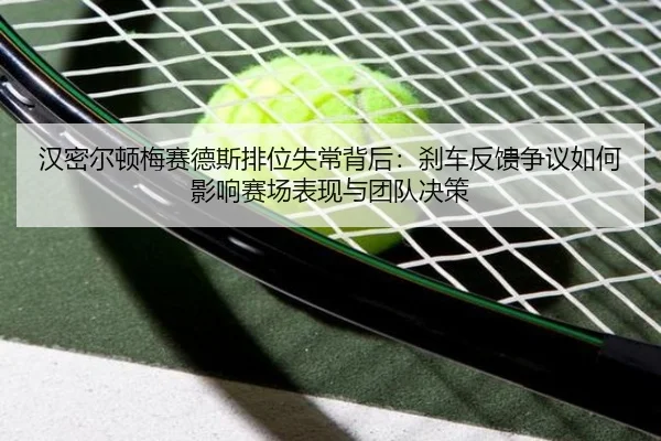 汉密尔顿梅赛德斯排位失常背后：刹车反馈争议如何影响赛场表现与团队决策 - www.jiuyou..comapp
