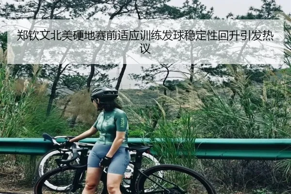郑钦文北美硬地赛前适应训练发球稳定性回升引发热议 - www.jiuyou..comapp