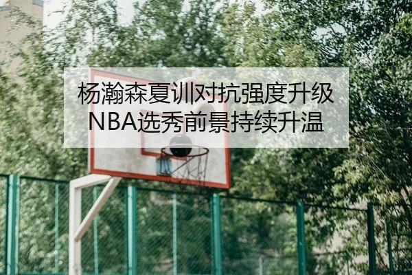 杨瀚森夏训对抗强度升级 NBA选秀前景持续升温 - www.jiuyou..comapp