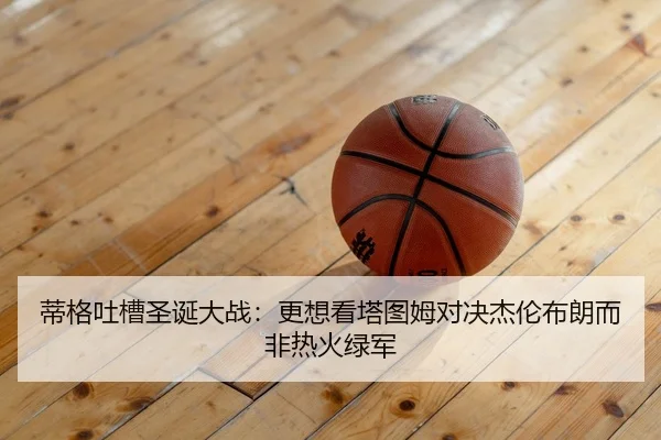 蒂格吐槽圣诞大战：更想看塔图姆对决杰伦布朗而非热火绿军 - www.jiuyou..comapp