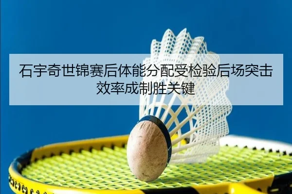 石宇奇世锦赛后体能分配受检验后场突击效率成制胜关键 - www.jiuyou..comapp