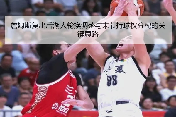 詹姆斯复出后湖人轮换调整与末节持球权分配的关键思路 - www.jiuyou..comapp