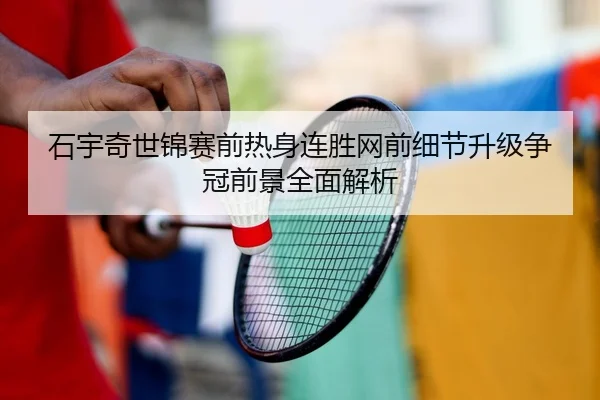 石宇奇世锦赛前热身连胜网前细节升级争冠前景全面解析 - www.jiuyou..comapp