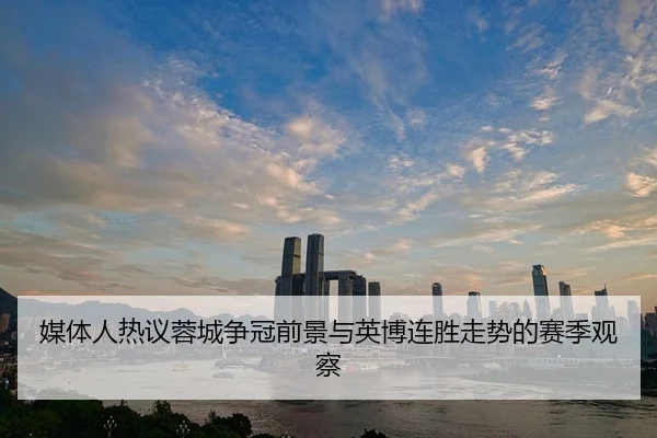 媒体人热议蓉城争冠前景与英博连胜走势的赛季观察 - www.jiuyou..comapp