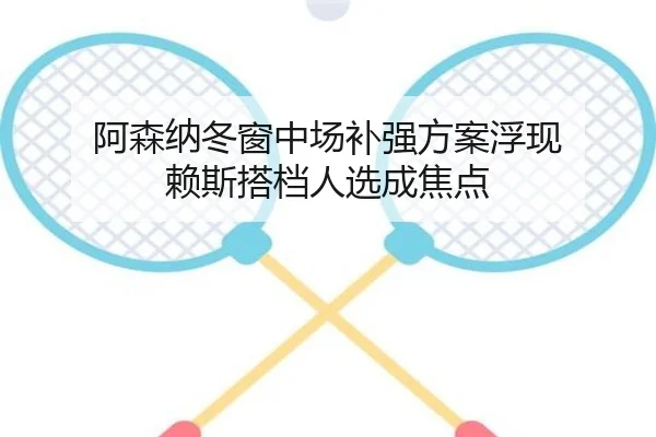 阿森纳冬窗中场补强方案浮现 赖斯搭档人选成焦点 - www.jiuyou..comapp